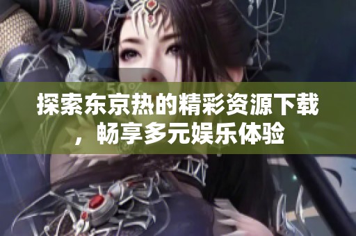 探索東京熱的精彩資源下載，暢享多元娛樂體驗(yàn)