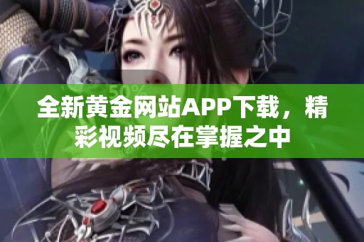 全新黃金網(wǎng)站APP下載，精彩視頻盡在掌握之中