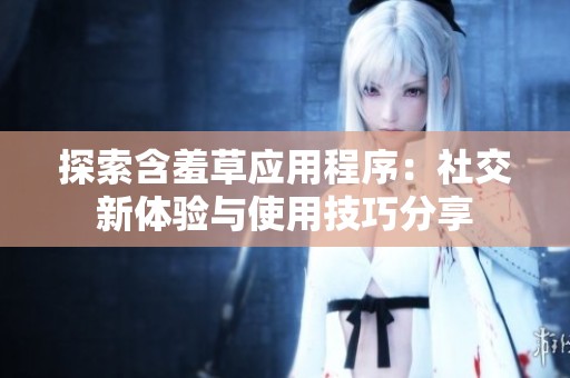 探索含羞草應(yīng)用程序：社交新體驗與使用技巧分享
