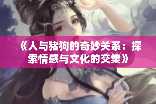 《人與豬狗的奇妙關(guān)系：探索情感與文化的交集》