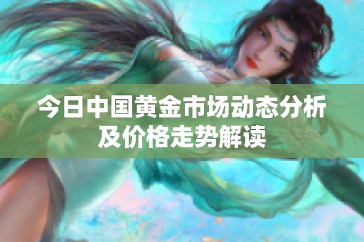 今日中國黃金市場動態(tài)分析及價格走勢解讀