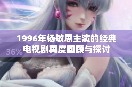 1996年楊敏思主演的經(jīng)典電視劇再度回顧與探討