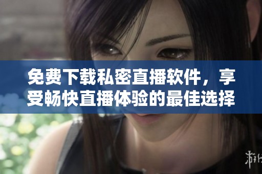 免費下載私密直播軟件，享受暢快直播體驗的最佳選擇