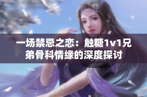 一場(chǎng)禁忌之戀：觸糖1v1兄弟骨科情緣的深度探討
