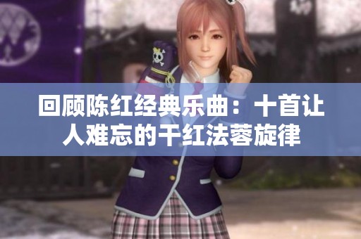 回顧陳紅經(jīng)典樂曲：十首讓人難忘的干紅法蓉旋律