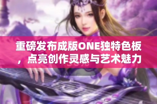 重磅發(fā)布成版ONE獨(dú)特色板，點(diǎn)亮創(chuàng)作靈感與藝術(shù)魅力
