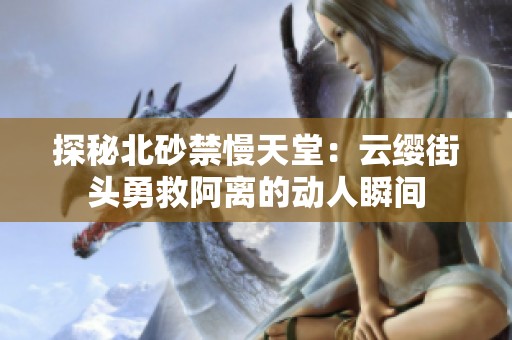 探秘北砂禁慢天堂：云纓街頭勇救阿離的動(dòng)人瞬間