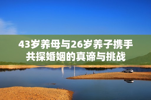 43歲養(yǎng)母與26歲養(yǎng)子攜手共探婚姻的真諦與挑戰(zhàn)