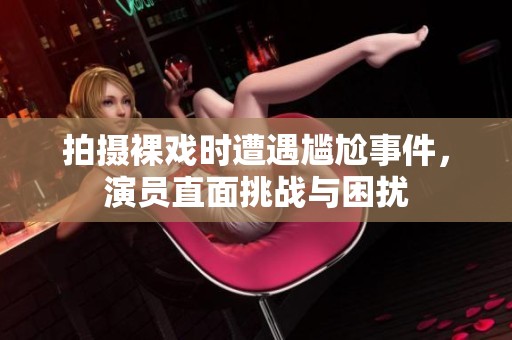 拍攝裸戲時遭遇尷尬事件，演員直面挑戰(zhàn)與困擾