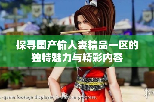 探尋國(guó)產(chǎn)偷人妻精品一區(qū)的獨(dú)特魅力與精彩內(nèi)容