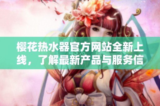 櫻花熱水器官方網(wǎng)站全新上線，了解最新產(chǎn)品與服務(wù)信息