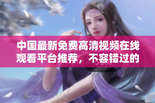 中國最新免費高清視頻在線觀看平臺推薦，不容錯過的精彩內容