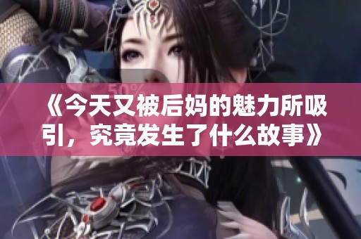 《今天又被后媽的魅力所吸引，究竟發(fā)生了什么故事》