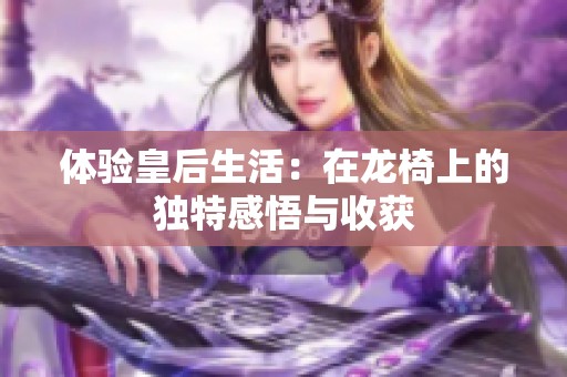 體驗皇后生活：在龍椅上的獨特感悟與收獲