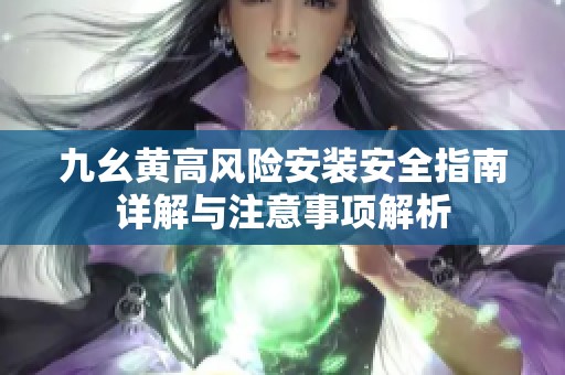 九幺黃高風(fēng)險安裝安全指南詳解與注意事項解析
