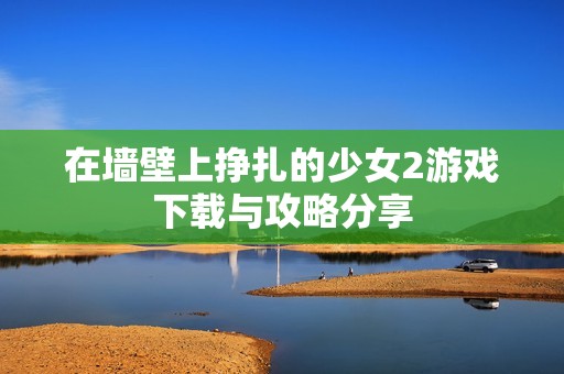 在墻壁上掙扎的少女2游戲下載與攻略分享