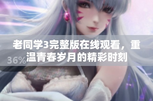 老同學(xué)3完整版在線觀看，重溫青春歲月的精彩時刻