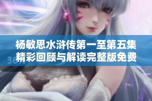 楊敏思水滸傳第一至第五集精彩回顧與解讀完整版免費分享