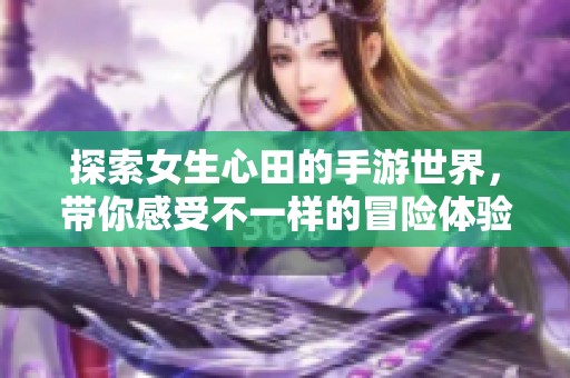 探索女生心田的手游世界，帶你感受不一樣的冒險(xiǎn)體驗(yàn)