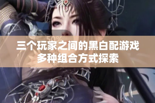 三個玩家之間的黑白配游戲多種組合方式探索