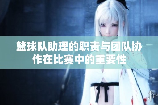 籃球隊(duì)助理的職責(zé)與團(tuán)隊(duì)協(xié)作在比賽中的重要性