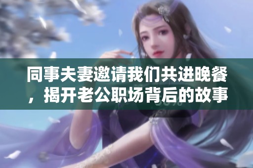 同事夫妻邀請(qǐng)我們共進(jìn)晚餐，揭開老公職場背后的故事