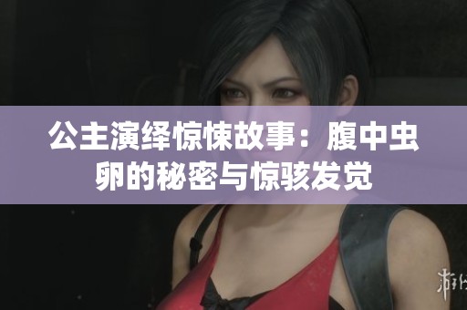 公主演繹驚悚故事：腹中蟲(chóng)卵的秘密與驚駭發(fā)覺(jué)