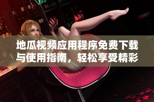 地瓜視頻應(yīng)用程序免費(fèi)下載與使用指南，輕松享受精彩內(nèi)容