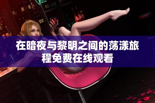 在暗夜與黎明之間的蕩漾旅程免費(fèi)在線觀看