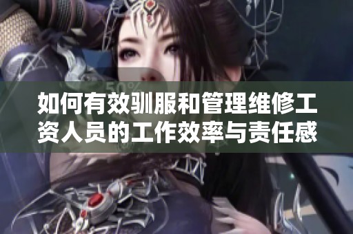 如何有效馴服和管理維修工資人員的工作效率與責(zé)任感