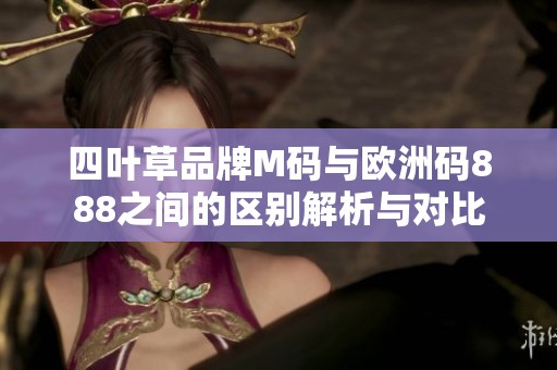 四葉草品牌M碼與歐洲碼888之間的區(qū)別解析與對(duì)比
