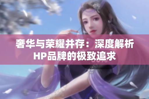 奢華與榮耀并存：深度解析HP品牌的極致追求
