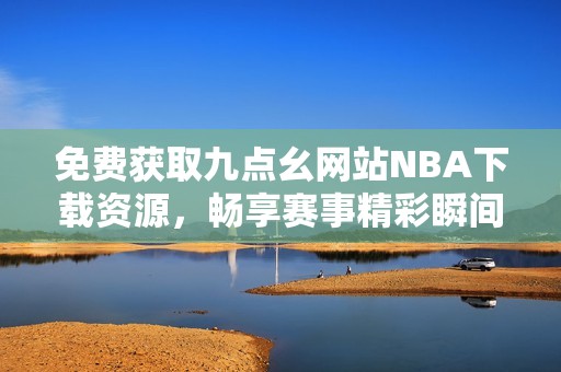 免費獲取九點幺網(wǎng)站NBA下載資源，暢享賽事精彩瞬間