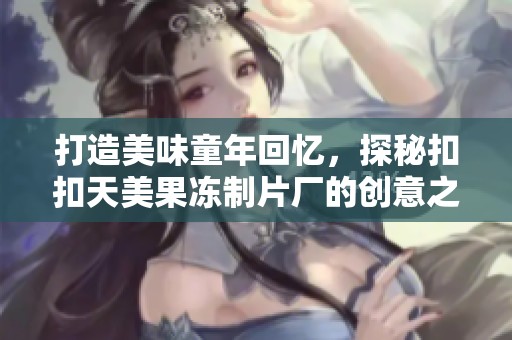 打造美味童年回憶，探秘扣扣天美果凍制片廠的創(chuàng)意之旅