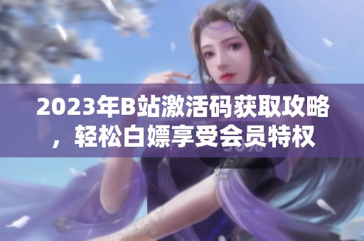 2023年B站激活碼獲取攻略，輕松白嫖享受會(huì)員特權(quán)