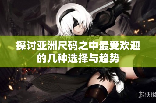 探討亞洲尺碼之中最受歡迎的幾種選擇與趨勢