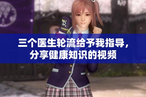 三個醫(yī)生輪流給予我指導(dǎo)，分享健康知識的視頻