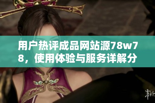 用戶熱評成品網(wǎng)站源78w78，使用體驗與服務(wù)詳解分析