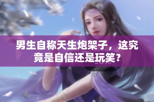 男生自稱(chēng)天生炮架子，這究竟是自信還是玩笑？