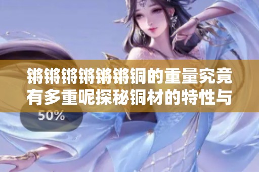 鏘鏘鏘鏘鏘鏘銅的重量究竟有多重呢探秘銅材的特性與應(yīng)用