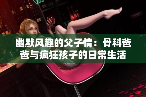 幽默風(fēng)趣的父子情：骨科爸爸與瘋狂孩子的日常生活