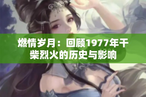 燃情歲月：回顧1977年干柴烈火的歷史與影響
