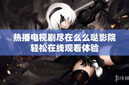 熱播電視劇盡在么么噠影院輕松在線觀看體驗(yàn)