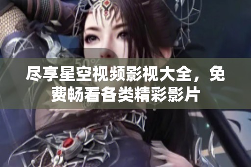盡享星空視頻影視大全，免費(fèi)暢看各類精彩影片
