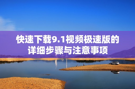 快速下載9.1視頻極速版的詳細步驟與注意事項