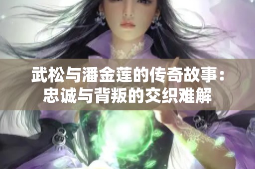 武松與潘金蓮的傳奇故事：忠誠與背叛的交織難解