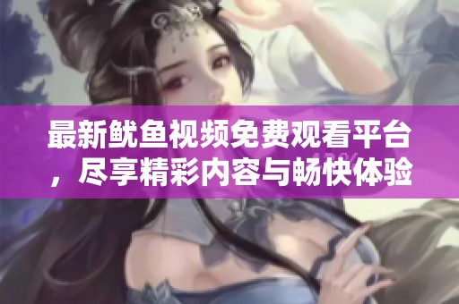 最新魷魚視頻免費觀看平臺，盡享精彩內(nèi)容與暢快體驗