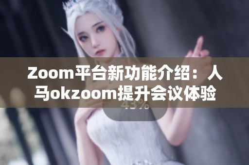 Zoom平臺(tái)新功能介紹：人馬okzoom提升會(huì)議體驗(yàn)