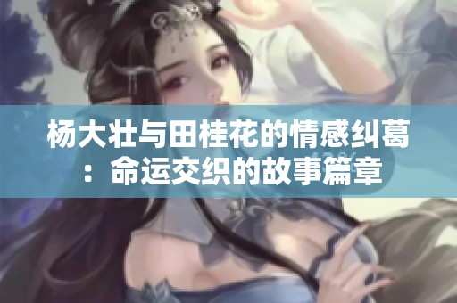 楊大壯與田桂花的情感糾葛：命運(yùn)交織的故事篇章