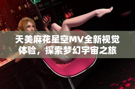 天美麻花星空MV全新視覺體驗(yàn)，探索夢(mèng)幻宇宙之旅